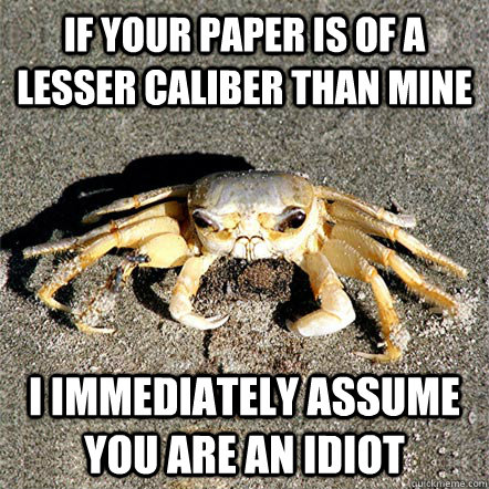 If your paper is of a lesser caliber than mine i immediately assume you are an idiot  Confession Crab