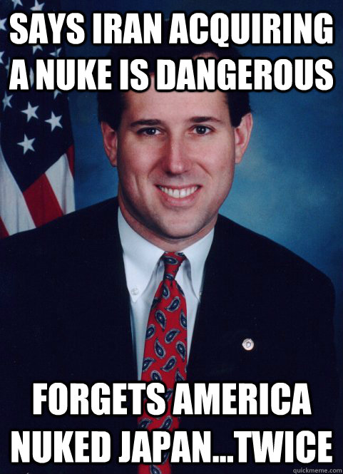 Says Iran acquiring a nuke is dangerous Forgets America nuked Japan...twice - Says Iran acquiring a nuke is dangerous Forgets America nuked Japan...twice  Scumbag Santorum