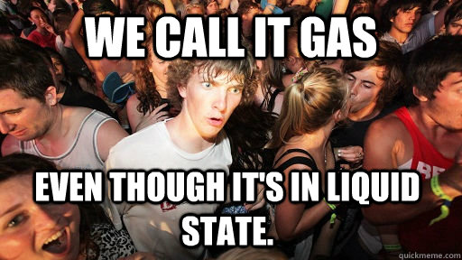 we call it gas even though it's in liquid state. - we call it gas even though it's in liquid state.  Sudden Clarity Clarence