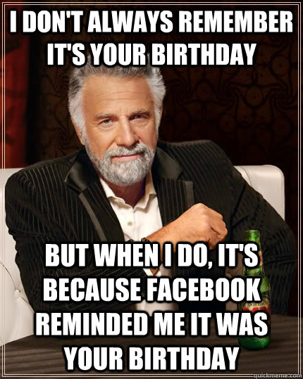 I don't always remember it's your birthday but when I do, it's because Facebook reminded me it was your birthday - I don't always remember it's your birthday but when I do, it's because Facebook reminded me it was your birthday  The Most Interesting Man In The World