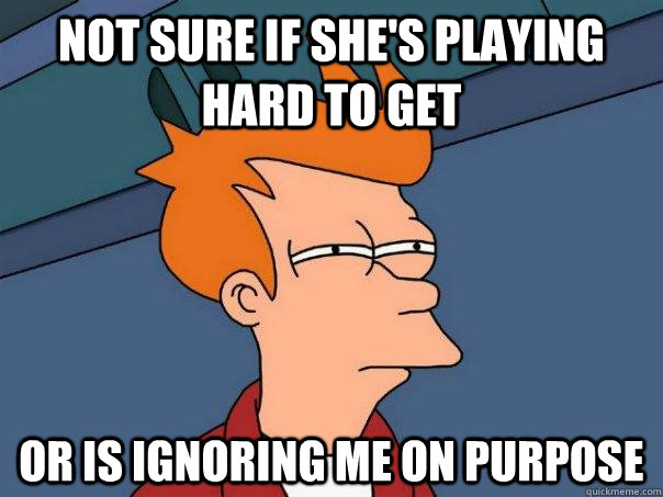 not sure if she's playing hard to get or is ignoring me on purpose  Futurama Fry