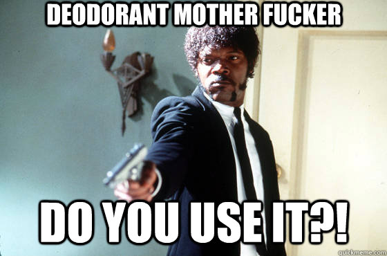 Deodorant mother fucker Do you use it?!  Samuel Jackson