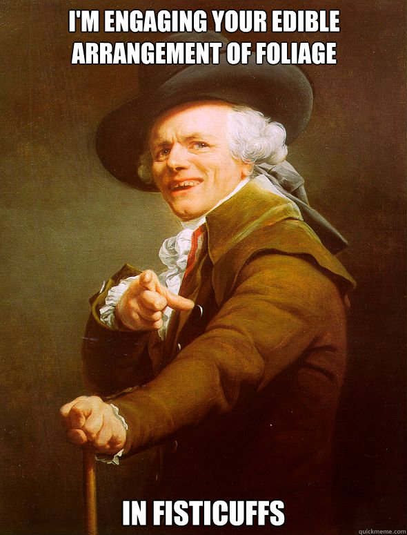 I'm engaging your edible arrangement of foliage in fisticuffs  Joseph Ducreux