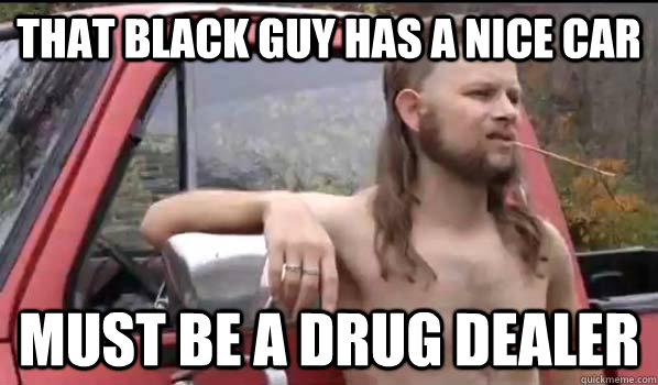 that black guy has a nice car must be a drug dealer  Almost Politically Correct Redneck