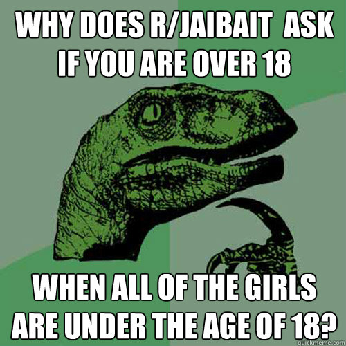 Why does r/jaibait  ask if you are over 18 When all of the girls are under the age of 18?  Philosoraptor