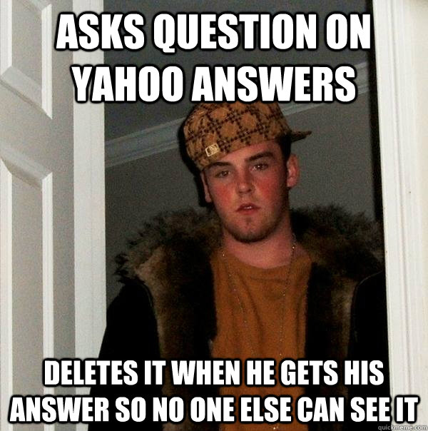 Asks question on yahoo answers deletes it when he gets his answer so no one else can see it  Scumbag Steve