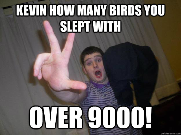 Kevin how many birds you slept with Over 9000!  