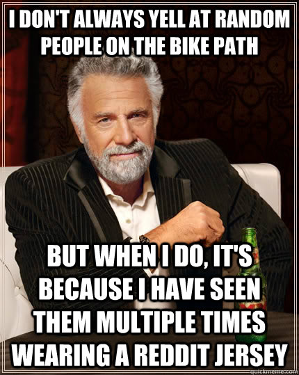 I don't always yell at random people on the bike path but when I do, it's because I have seen them multiple times wearing a reddit jersey  The Most Interesting Man In The World