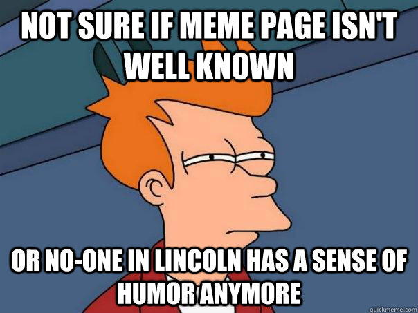 Not sure if meme page isn't well known Or no-one in Lincoln has a sense of humor anymore - Not sure if meme page isn't well known Or no-one in Lincoln has a sense of humor anymore  Futurama Fry