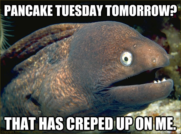 Pancake tuesday tomorrow? That has creped up on me.  Bad Joke Eel