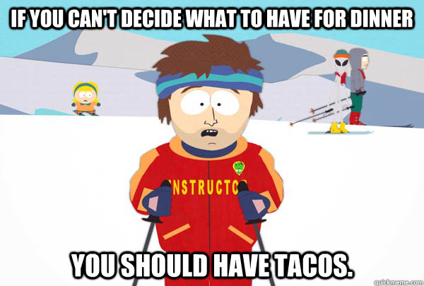 If you can't decide what to have for dinner You should have tacos.  Super Cool Ski Instructor