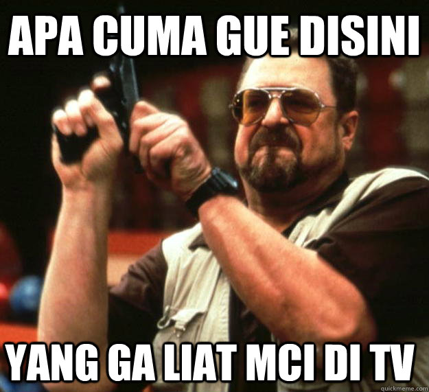 APA CUMA GUE DISINI YANG GA LIAT MCI DI TV  Angry Walter