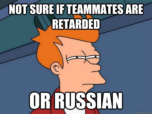 Not sure if teammates are retarded Or russian - Not sure if teammates are retarded Or russian  Futurama Fry