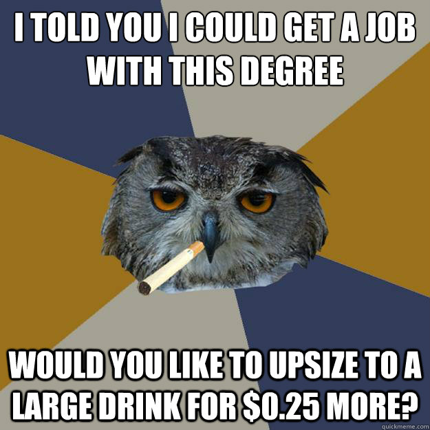 i told you I could get a job with this degree would you like to upsize to a large drink for $0.25 more?  Art Student Owl