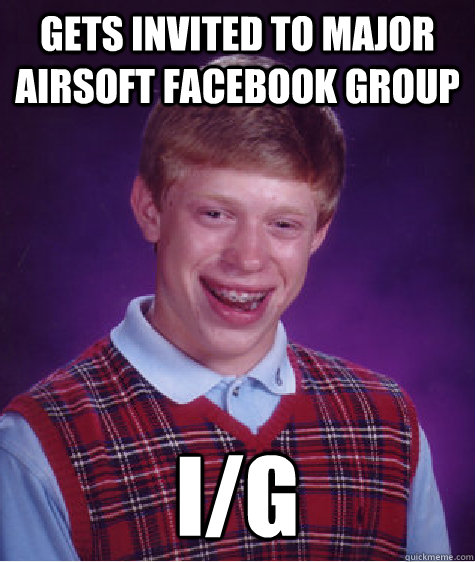 gets invited to major airsoft facebook group I/G  Bad Luck Brian