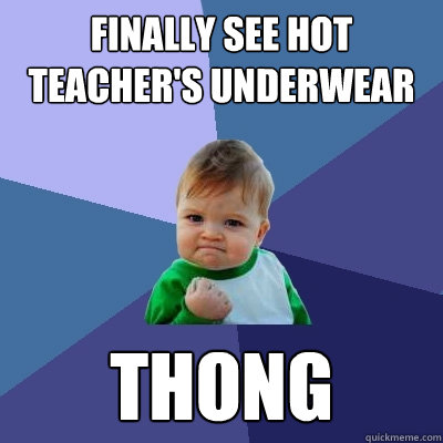 Finally see hot teacher's underwear thong - Finally see hot teacher's underwear thong  Success Kid