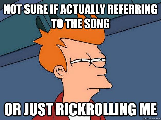 Not sure if actually referring to the song or just rickrolling me  Suspicious Fry