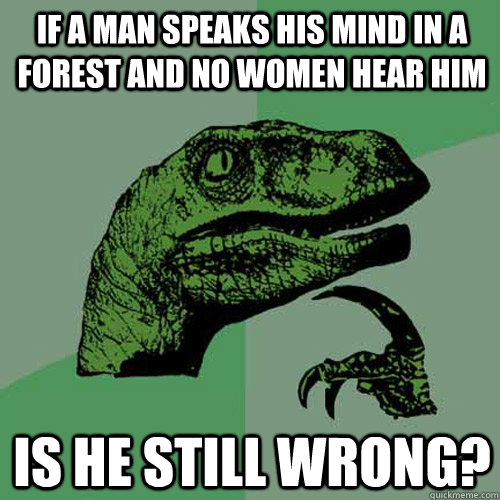 If a man speaks his mind in a forest and no women hear him is he still wrong? - If a man speaks his mind in a forest and no women hear him is he still wrong?  Philosoraptor