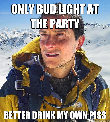 only bud light at the party better drink my own piss - only bud light at the party better drink my own piss  Bear Grylls