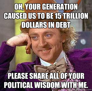 Oh, your generation caused us to be 15 trillion dollars in debt Please share all of your political wisdom with me.  Condescending Wonka