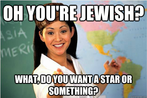 Oh you're Jewish? What, do you want a Star or something?  Scumbag Teacher