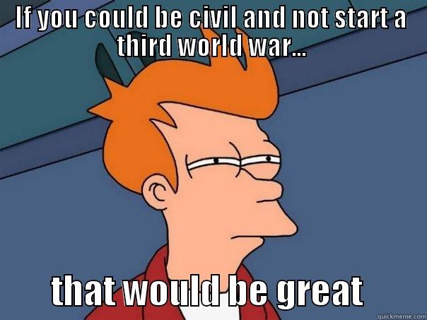 IF YOU COULD BE CIVIL AND NOT START A THIRD WORLD WAR...         THAT WOULD BE GREAT         Futurama Fry