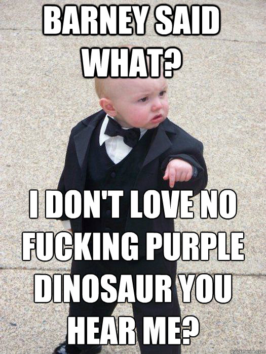 Barney said what? I don't love no fucking purple dinosaur you hear me?  Baby Godfather