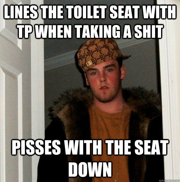 Lines the toilet seat with tp when taking a shit Pisses with the seat down  Scumbag Steve