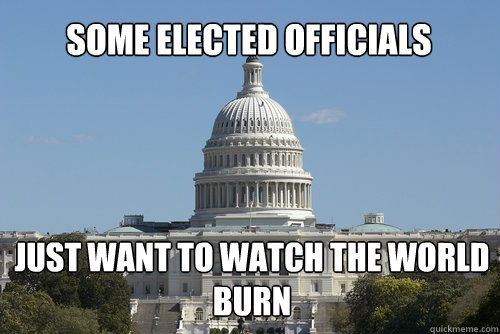 Some elected officials Just want to watch the world burn - Some elected officials Just want to watch the world burn  Scumbag Congress