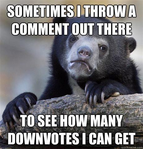 sometimes i throw a comment out there to see how many downvotes i can get  Confession Bear