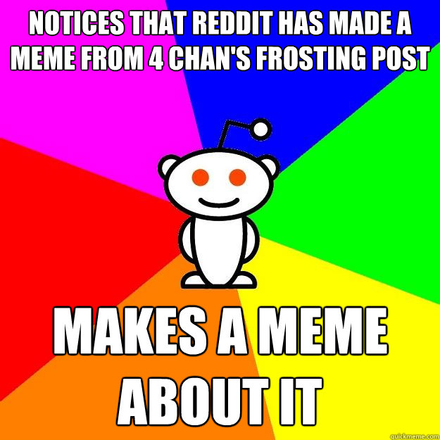 Notices that Reddit has made a meme from 4 Chan's frosting post Makes a meme about it  Reddit Alien