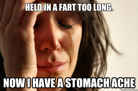 HELD IN A FART TOO LONG. NOW I HAVE A STOMACH ACHE  First World Problems