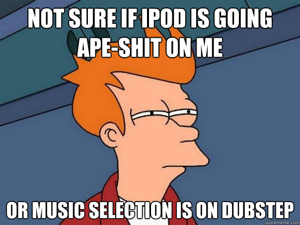 Not sure if ipod is going ape-shit on me Or music selection is on dubstep - Not sure if ipod is going ape-shit on me Or music selection is on dubstep  Futurama Fry