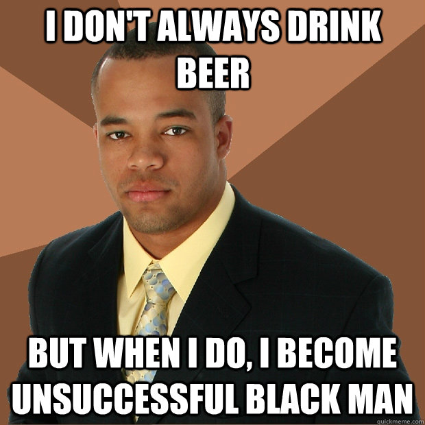 I don't always drink beer But when i do, I become unsuccessful black man  Successful Black Man