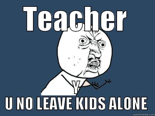 TEACHER Y U NO LEAVE KIDS ALONE Y U No