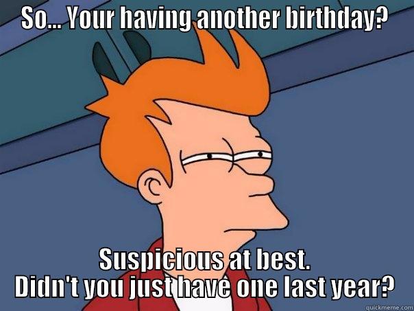 Happy Birthday Liz... - SO... YOUR HAVING ANOTHER BIRTHDAY? SUSPICIOUS AT BEST. DIDN'T YOU JUST HAVE ONE LAST YEAR? Futurama Fry