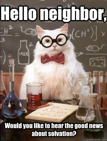 Hello neighbor, Would you like to hear the good news about solvation?  Chemistry Cat