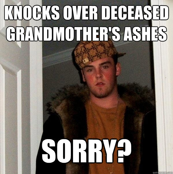 Knocks over deceased grandmother's ashes sorry?  Scumbag Steve