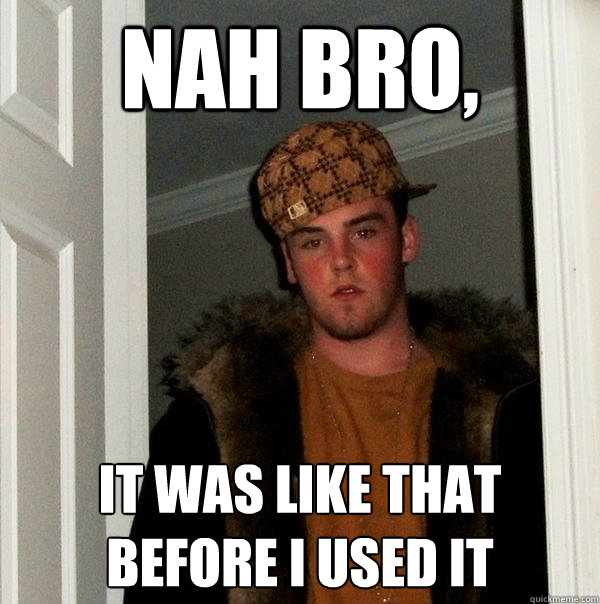 Nah Bro, It was like that before I used it - Nah Bro, It was like that before I used it  Scumbag Steve