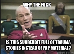 why the fuck is this subreddit full of trauma stories instead of fap material?  Annoyed Picard