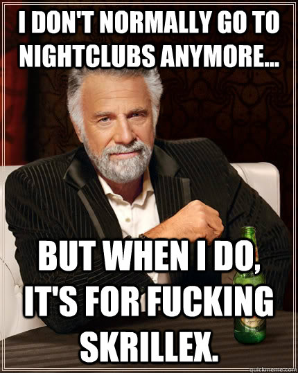 I don't normally go to nightclubs anymore... but when I do, it's for fucking skrillex.  The Most Interesting Man In The World