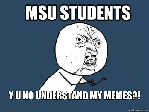 MSU Students y u no understand my memes?!   Y U No