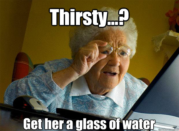 Thirsty...? Get her a glass of water    Grandma finds the Internet