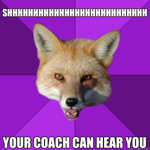 shhhhhhhhhhhhhhhhhhhhhhhhhhh your coach can hear you  Forensics Fox