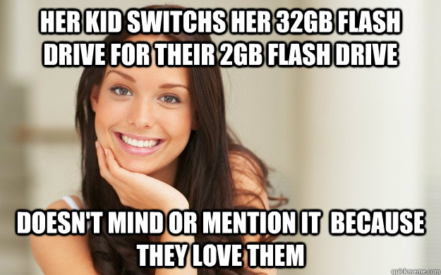 Her kid switchs her 32gb flash drive for their 2gb flash drive doesn't mind or mention it  because they love them   Good Girl Gina