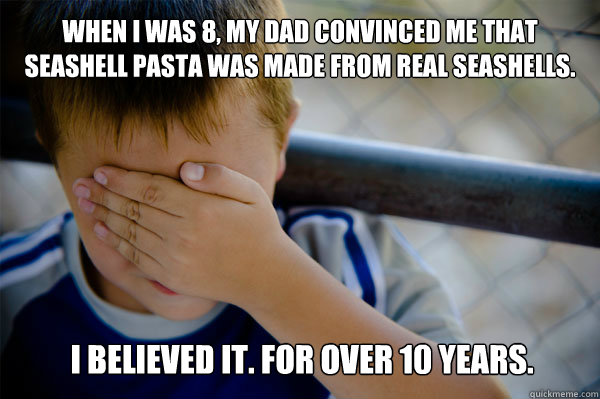 When I was 8, my dad convinced me that seashell pasta was made from real seashells. I believed it. For over 10 years.  Confession kid