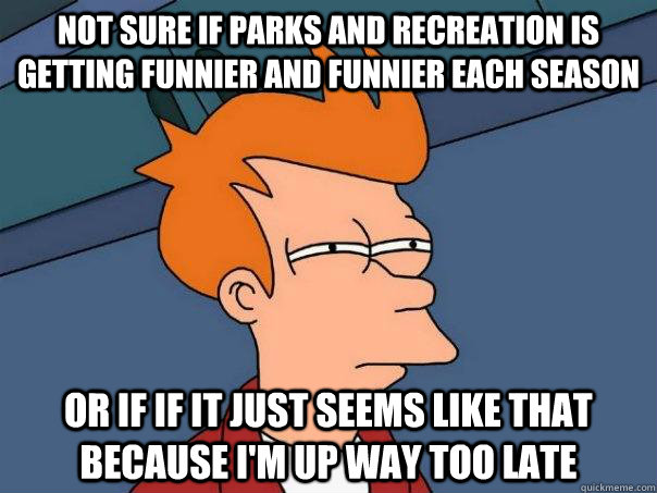 Not sure if Parks And Recreation is getting funnier and funnier each season or if if it just seems like that because I'm up way too late - Not sure if Parks And Recreation is getting funnier and funnier each season or if if it just seems like that because I'm up way too late  Futurama Fry