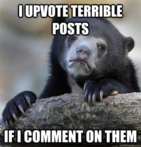 I upvote terrible posts if i comment on them - I upvote terrible posts if i comment on them  Confession Bear