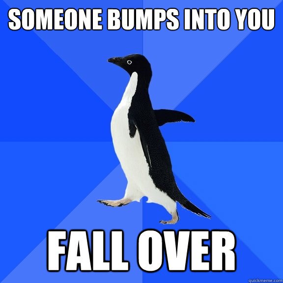 Someone bumps into you Fall over  Socially Awkward Penguin