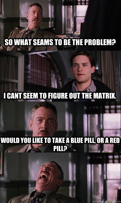 So what seams to be the problem? I cant seem to figure out the Matrix. Would you like to take a blue pill, or a red pill?   JJ Jameson